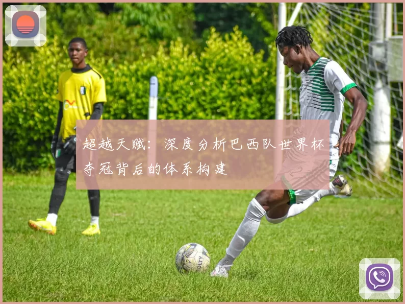 超越天赋:深度分析巴西队世界杯夺冠背后的体系构建
