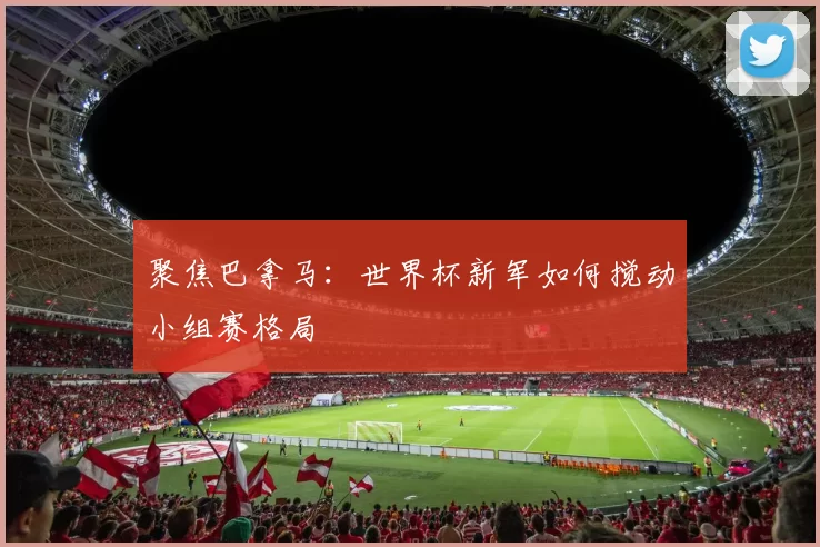 聚焦巴拿马：世界杯新军如何搅动小组赛格局
