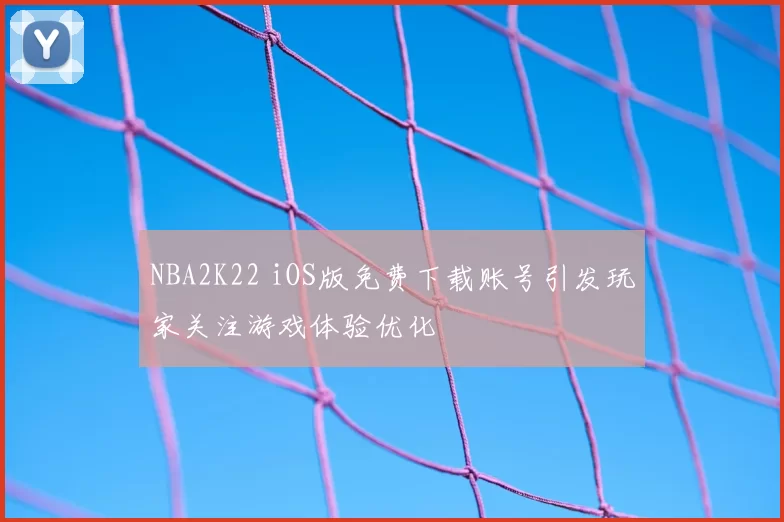 NBA2K22 iOS版免费下载账号引发玩家关注游戏体验优化