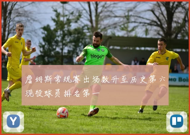 詹姆斯常规赛出场数升至历史第六现役球员排名第一