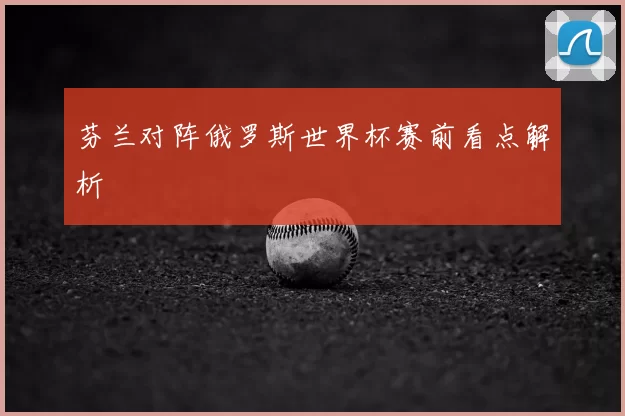 芬兰对阵俄罗斯世界杯赛前看点解析