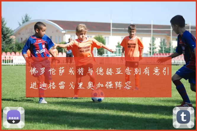佛罗伦萨或将与德赫亚告别有意引进迪格雷戈里奥加强阵容