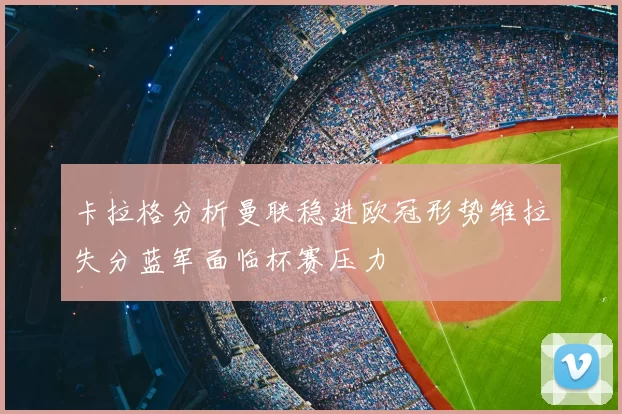 卡拉格分析曼联稳进欧冠形势维拉失分蓝军面临杯赛压力