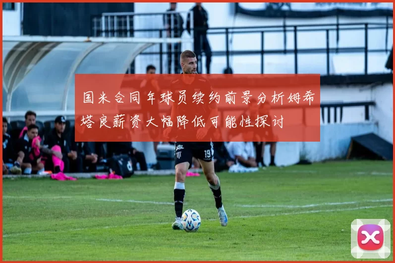 国米合同年球员续约前景分析姆希塔良薪资大幅降低可能性探讨