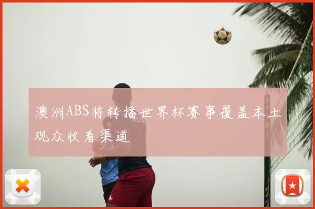 澳洲ABS将转播世界杯赛事覆盖本土观众收看渠道