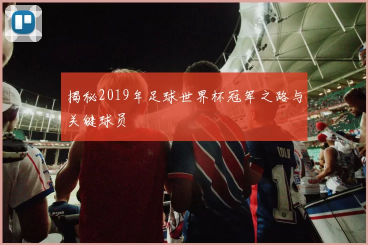 揭秘2019年足球世界杯冠军之路与关键球员