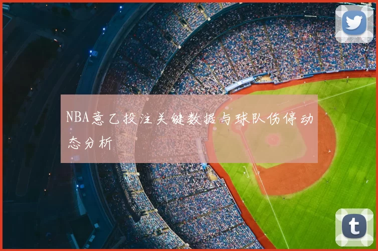 NBA意乙投注关键数据与球队伤停动态分析