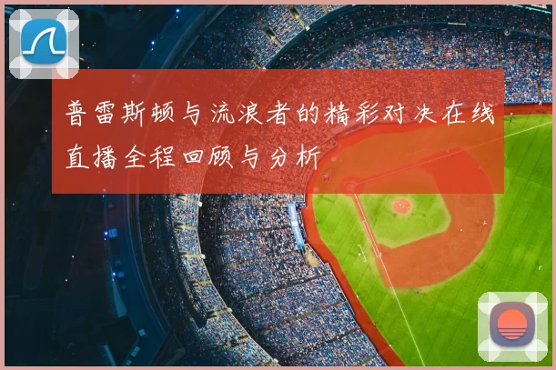 普雷斯顿与流浪者的精彩对决在线直播全程回顾与分析