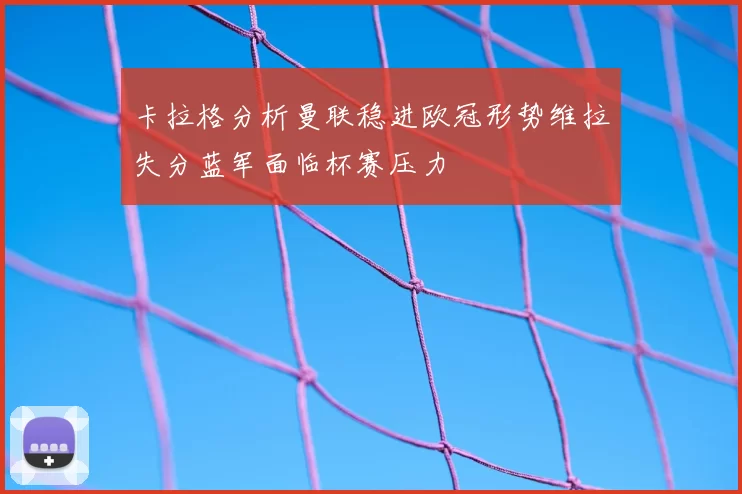 卡拉格分析曼联稳进欧冠形势维拉失分蓝军面临杯赛压力