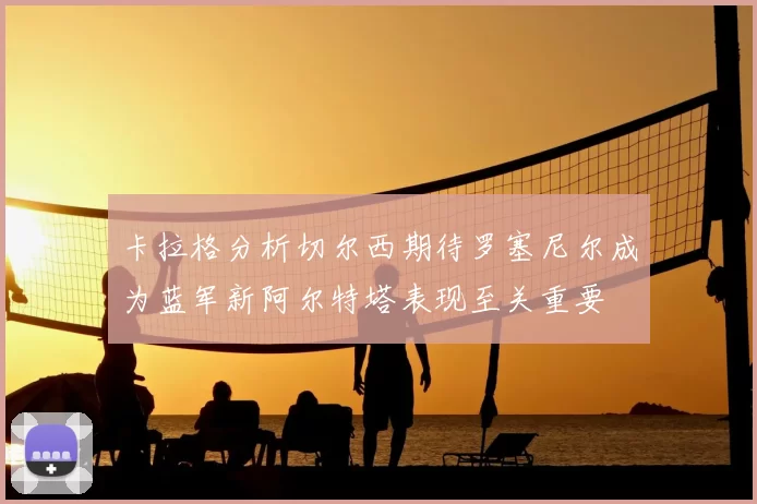 卡拉格分析切尔西期待罗塞尼尔成为蓝军新阿尔特塔表现至关重要