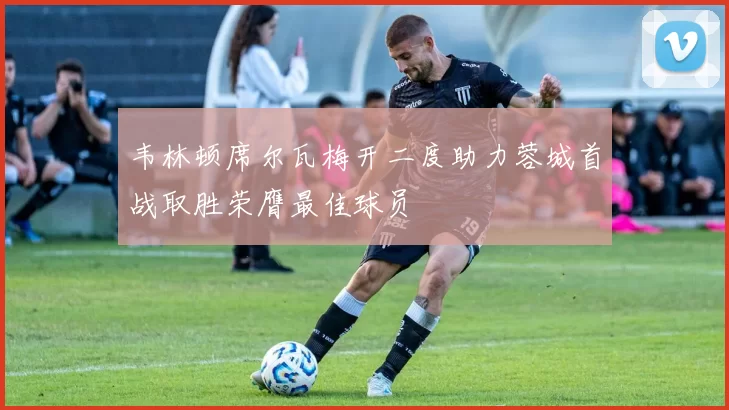 韦林顿席尔瓦梅开二度助力蓉城首战取胜荣膺最佳球员