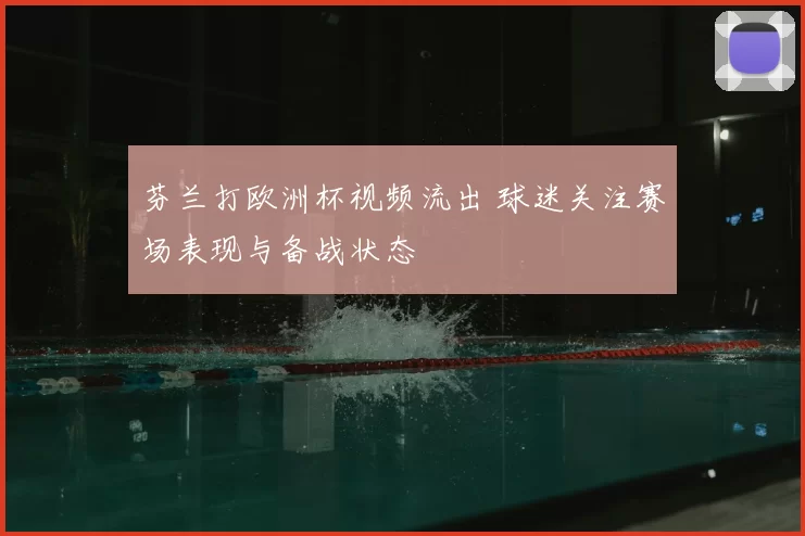 芬兰打欧洲杯视频流出 球迷关注赛场表现与备战状态
