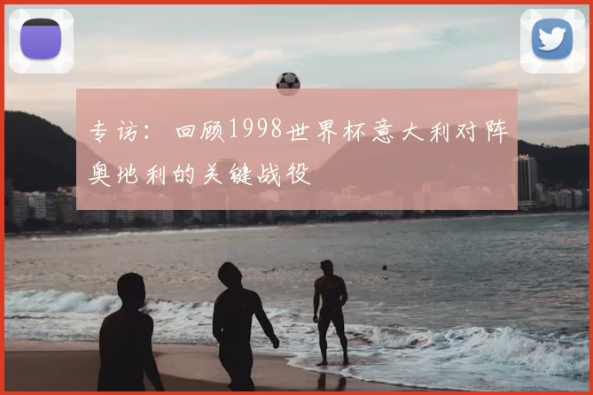 专访：回顾1998世界杯意大利对阵奥地利的关键战役