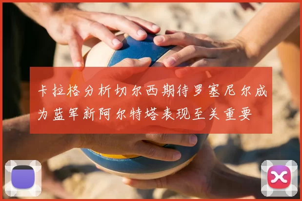 卡拉格分析切尔西期待罗塞尼尔成为蓝军新阿尔特塔表现至关重要