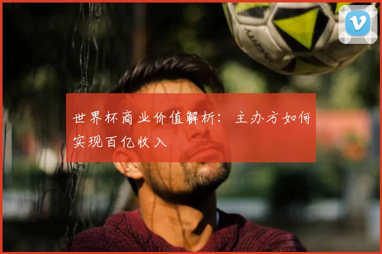 世界杯商业价值解析:主办方如何实现百亿收入