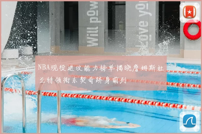 NBA现役进攻能力榜单揭晓詹姆斯杜兰特领衔东契奇跻身前列
