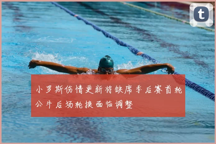 小罗斯伤情更新将缺席季后赛首轮公牛后场轮换面临调整