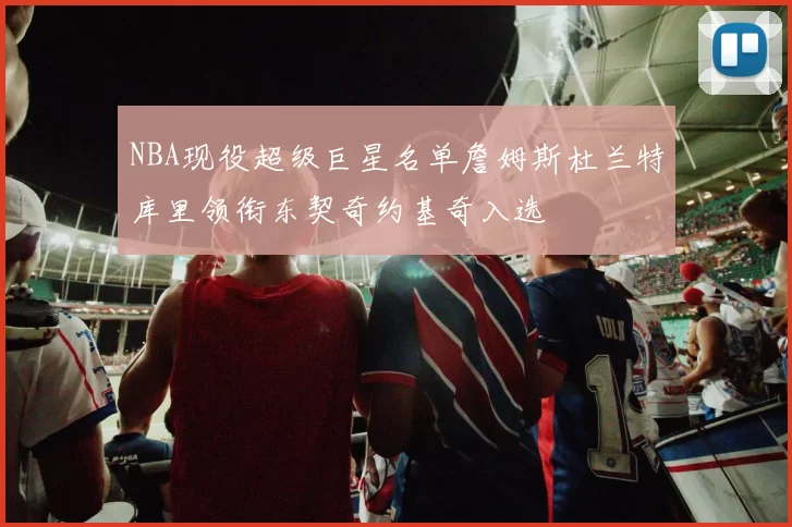 NBA现役超级巨星名单詹姆斯杜兰特库里领衔东契奇约基奇入选