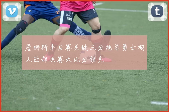 詹姆斯季后赛关键三分绝杀勇士湖人西部决赛大比分领先