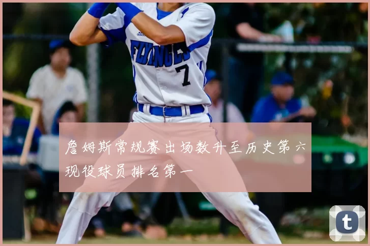 詹姆斯常规赛出场数升至历史第六现役球员排名第一