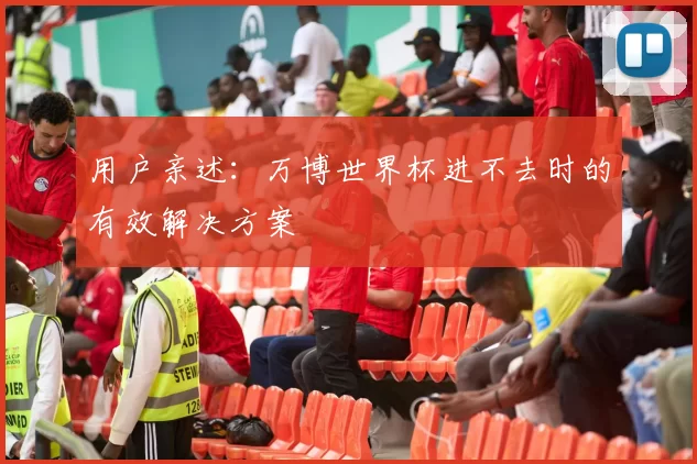 用户亲述:万博世界杯进不去时的有效解决方案