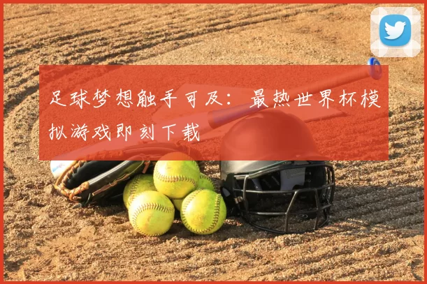 足球梦想触手可及:最热世界杯模拟游戏即刻下载
