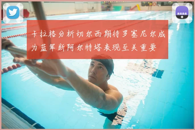 卡拉格分析切尔西期待罗塞尼尔成为蓝军新阿尔特塔表现至关重要