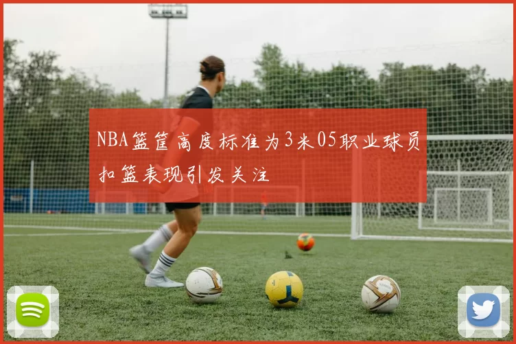NBA篮筐高度标准为3米05职业球员扣篮表现引发关注