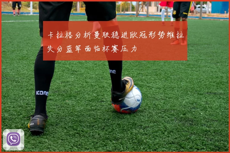 卡拉格分析曼联稳进欧冠形势维拉失分蓝军面临杯赛压力
