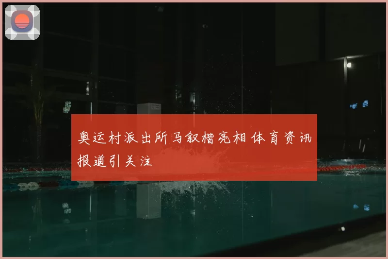 奥运村派出所马叙楷亮相 体育资讯报道引关注