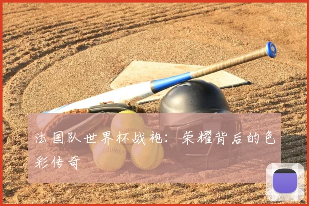 法国队世界杯战袍：荣耀背后的色彩传奇