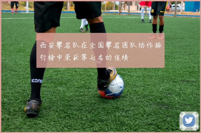 西安攀岩队在全国攀岩团队协作排行榜中荣获第七名的佳绩