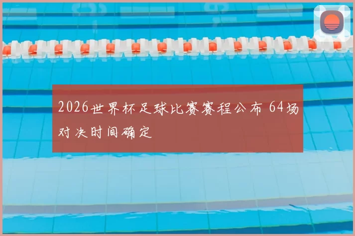 2026世界杯足球比赛赛程公布 64场对决时间确定