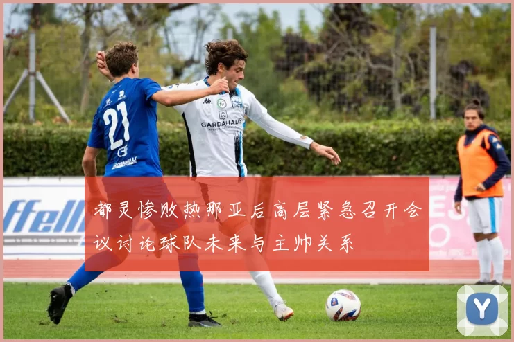 都灵惨败热那亚后高层紧急召开会议讨论球队未来与主帅关系