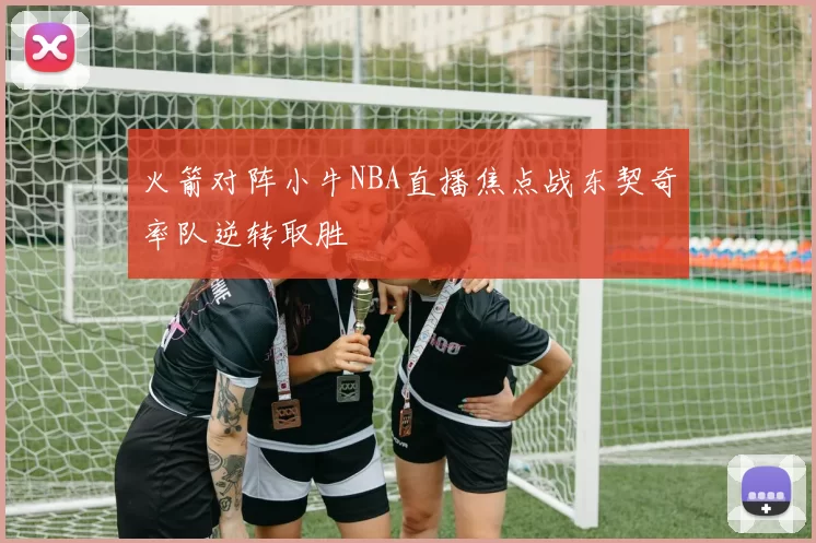 火箭对阵小牛NBA直播焦点战东契奇率队逆转取胜