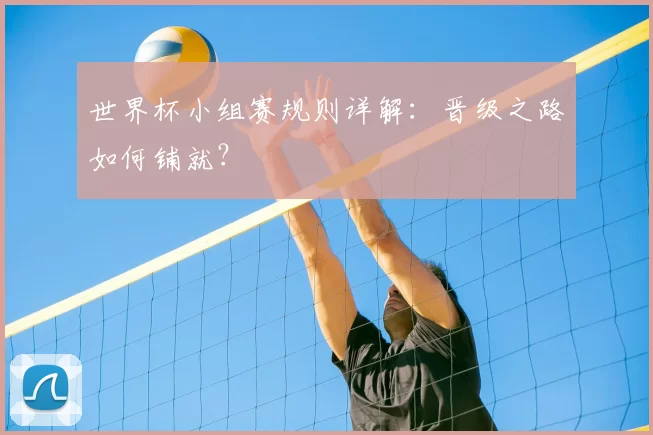 世界杯小组赛规则详解:晋级之路如何铺就?