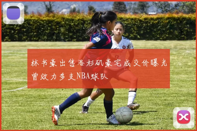 林书豪出售洛杉矶豪宅成交价曝光曾效力多支NBA球队