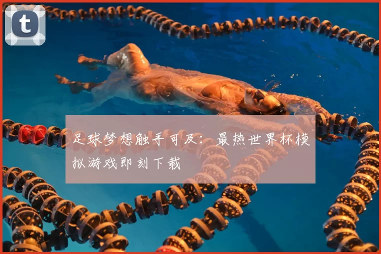 足球梦想触手可及:最热世界杯模拟游戏即刻下载