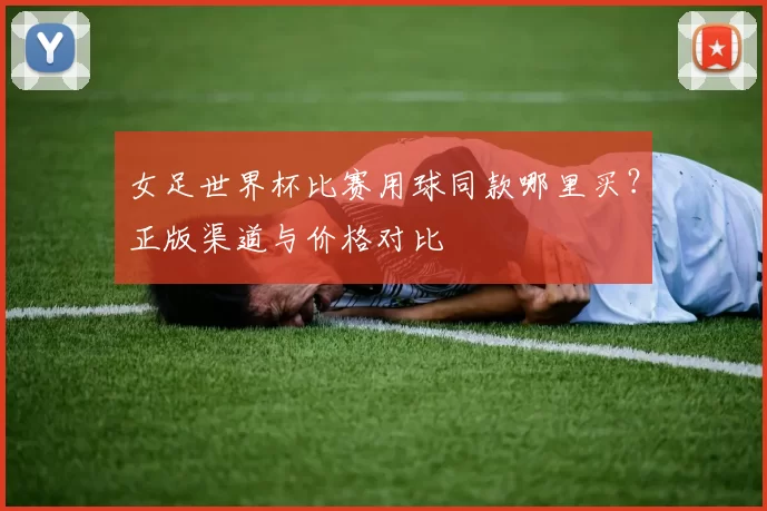 女足世界杯比赛用球同款哪里买?正版渠道与价格对比