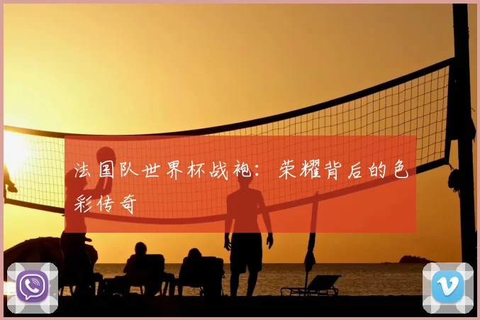 法国队世界杯战袍：荣耀背后的色彩传奇