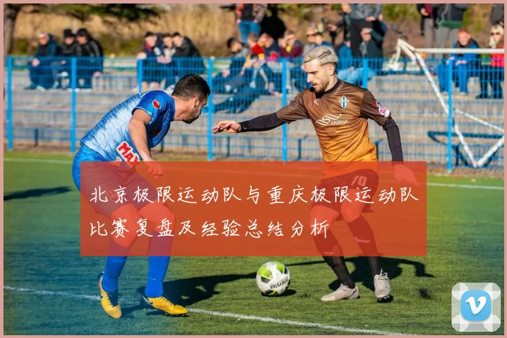 北京极限运动队与重庆极限运动队比赛复盘及经验总结分析