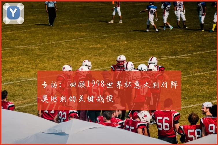 专访：回顾1998世界杯意大利对阵奥地利的关键战役