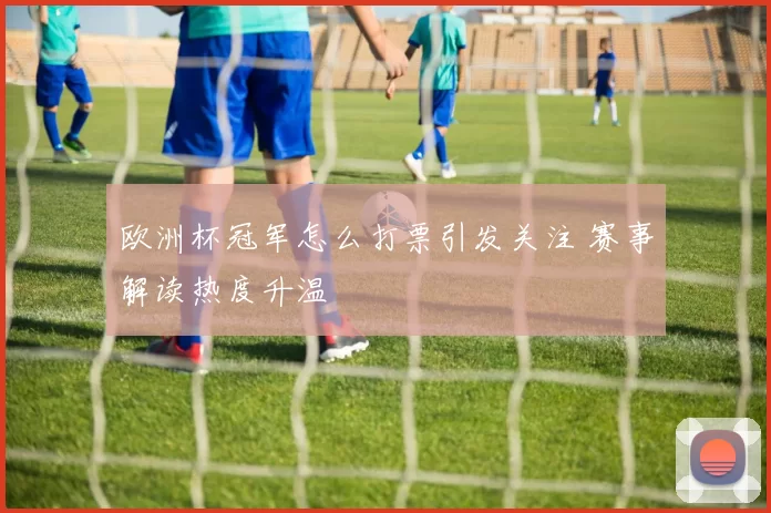 欧洲杯冠军怎么打票引发关注 赛事解读热度升温