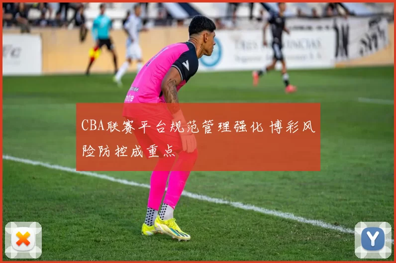 CBA联赛平台规范管理强化 博彩风险防控成重点