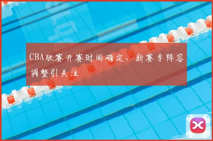 CBA联赛开赛时间确定,新赛季阵容调整引关注