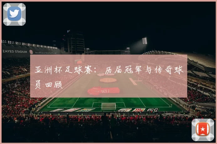亚洲杯足球赛:历届冠军与传奇球员回顾