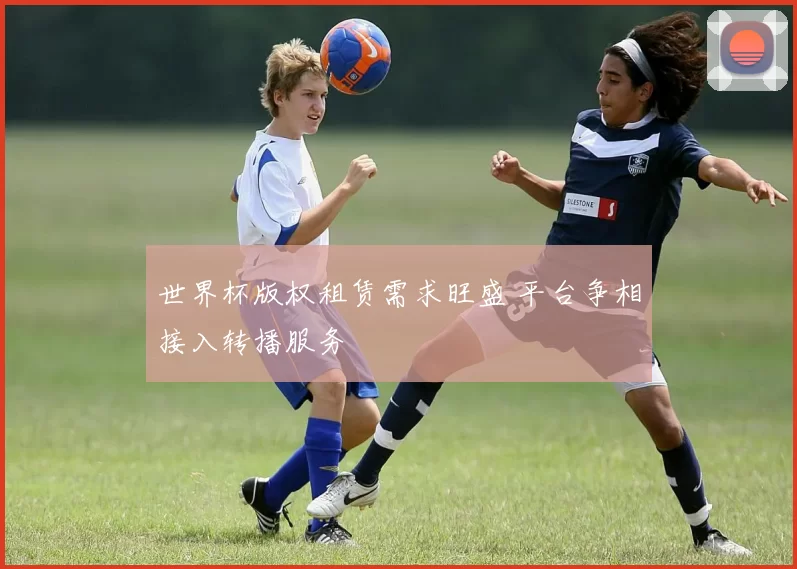 世界杯版权租赁需求旺盛 平台争相接入转播服务