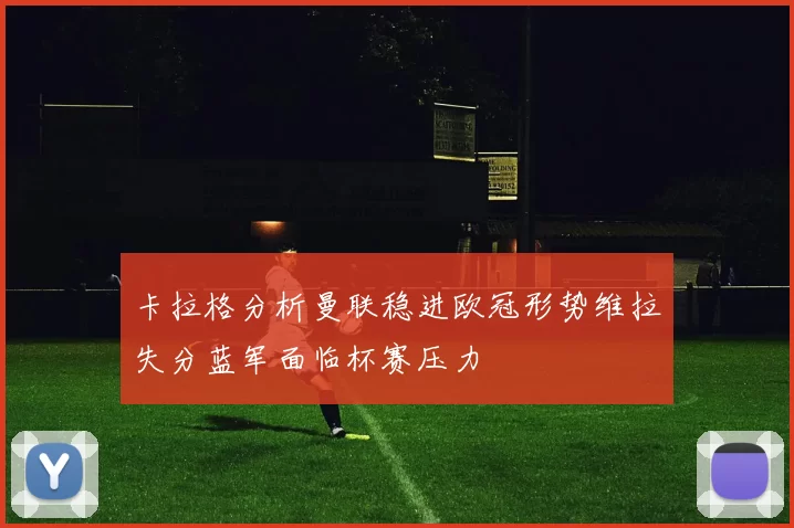卡拉格分析曼联稳进欧冠形势维拉失分蓝军面临杯赛压力