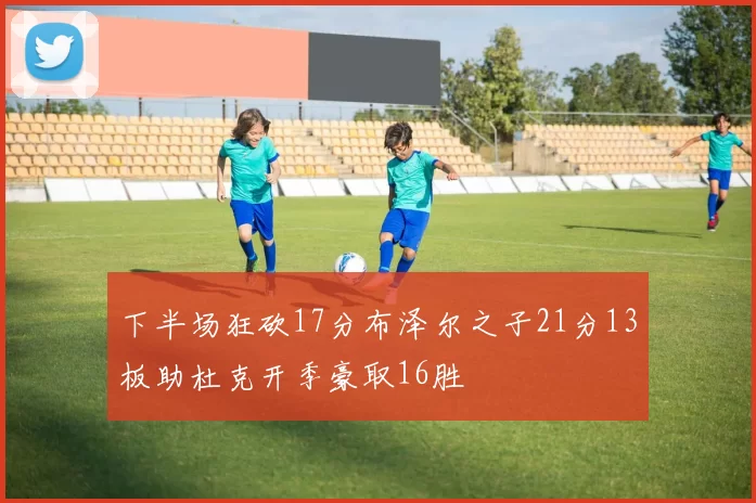 下半场狂砍17分布泽尔之子21分13板助杜克开季豪取16胜