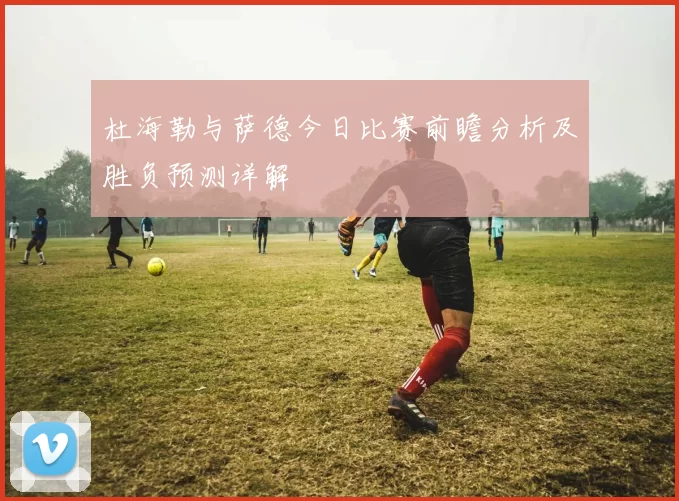 杜海勒与萨德今日比赛前瞻分析及胜负预测详解